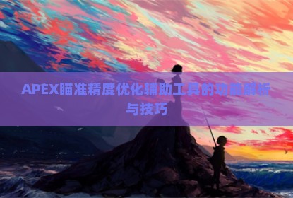 APEX瞄准精度优化辅助工具的功能解析与技巧
