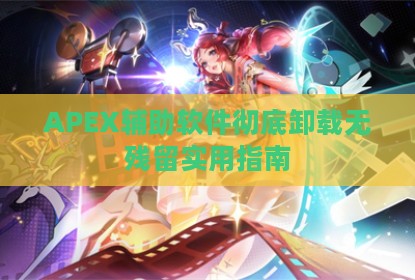 APEX辅助软件彻底卸载无残留实用指南