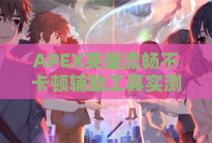 APEX英雄流畅不卡顿辅助工具实测分享