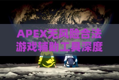 APEX无风险合法游戏辅助工具深度解析