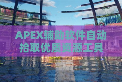 APEX辅助软件自动拾取优质资源工具实用解析