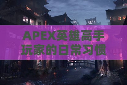 APEX英雄高手玩家的日常习惯与技巧提升