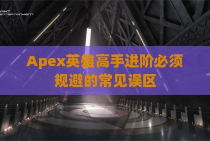 Apex英雄高手进阶必须规避的常见误区