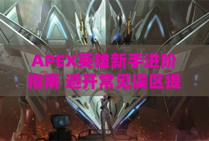 APEX英雄新手进阶指南 避开常见误区提升游戏水平