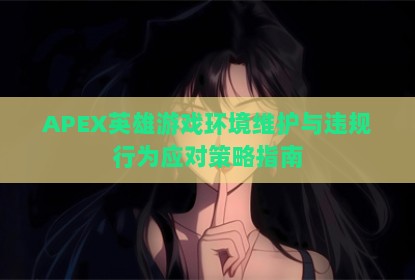 APEX英雄游戏环境维护与违规行为应对策略指南